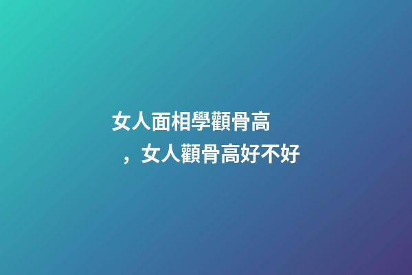 女人面相學顴骨高，女人顴骨高好不好